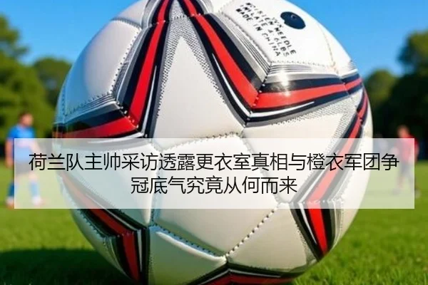 荷兰队主帅采访透露更衣室真相与橙衣军团争冠底气究竟从何而来 | feifanyule